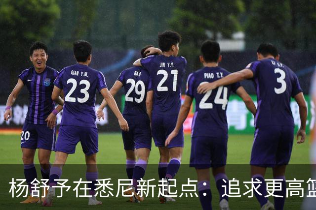 杨舒予在悉尼新起点：追求更高篮球境界